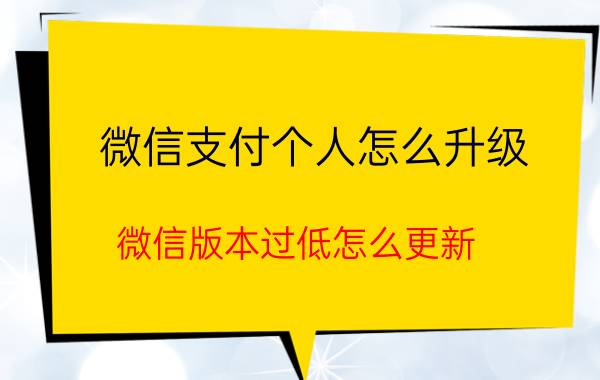 微信支付个人怎么升级 微信版本过低怎么更新？